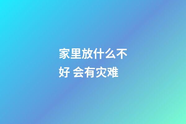 家里放什么不好 会有灾难